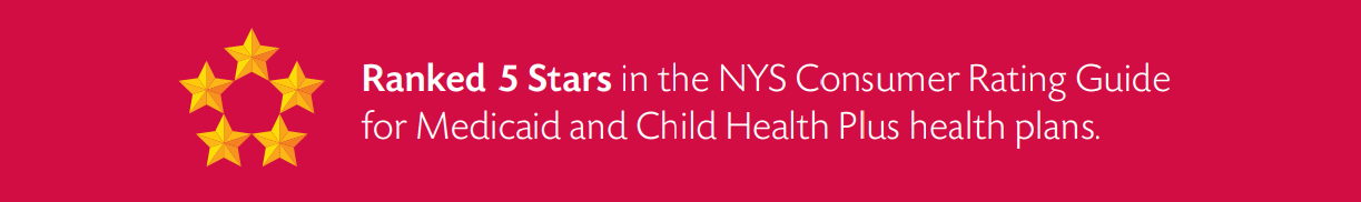 Rated 5 Stars in the NYS Consumer Rating Guide for Medicaid & Child Health Plus health plans.